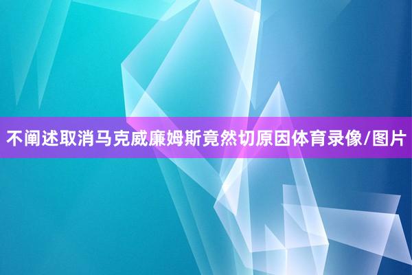 不阐述取消马克威廉姆斯竟然切原因体育录像/图片