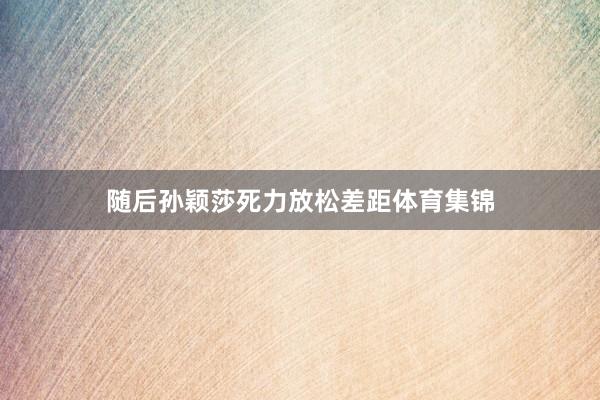 随后孙颖莎死力放松差距体育集锦