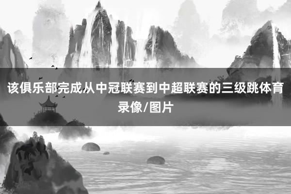 该俱乐部完成从中冠联赛到中超联赛的三级跳体育录像/图片