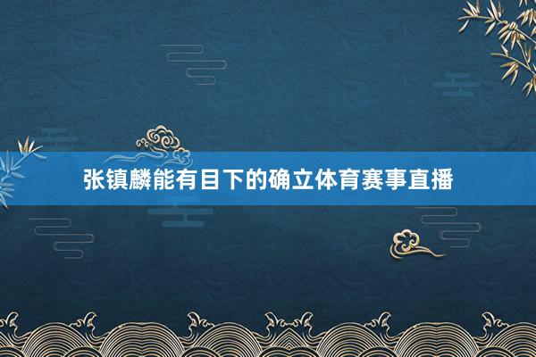 张镇麟能有目下的确立体育赛事直播