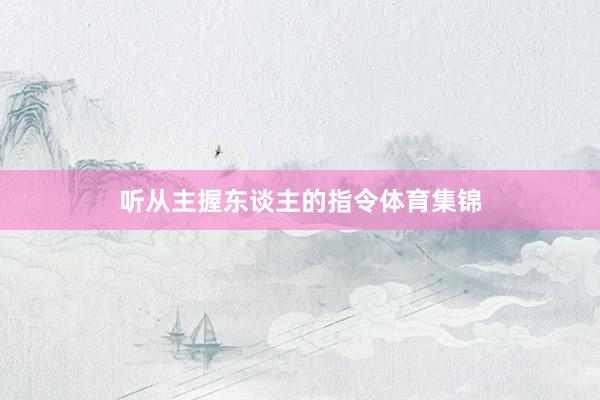 听从主握东谈主的指令体育集锦