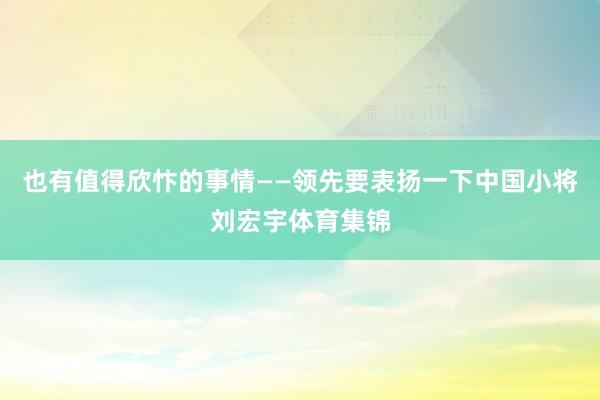 也有值得欣忭的事情——领先要表扬一下中国小将刘宏宇体育集锦