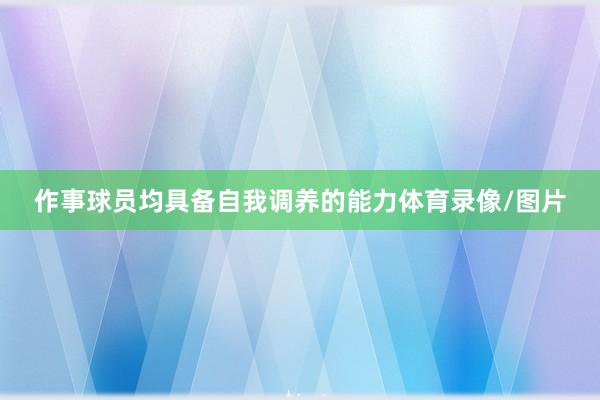 作事球员均具备自我调养的能力体育录像/图片
