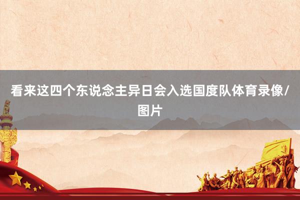 看来这四个东说念主异日会入选国度队体育录像/图片