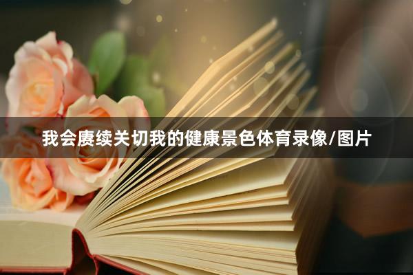 我会赓续关切我的健康景色体育录像/图片