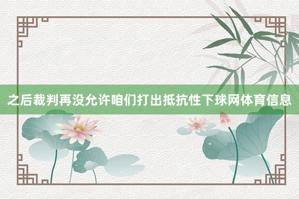 之后裁判再没允许咱们打出抵抗性下球网体育信息