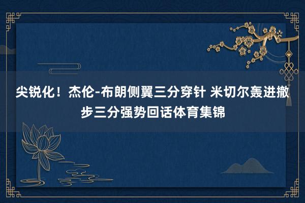 尖锐化！杰伦-布朗侧翼三分穿针 米切尔轰进撤步三分强势回话体育集锦