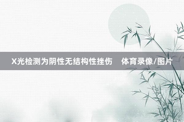 X光检测为阴性无结构性挫伤    体育录像/图片