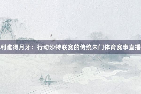 利雅得月牙：行动沙特联赛的传统朱门体育赛事直播