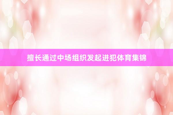 擅长通过中场组织发起进犯体育集锦
