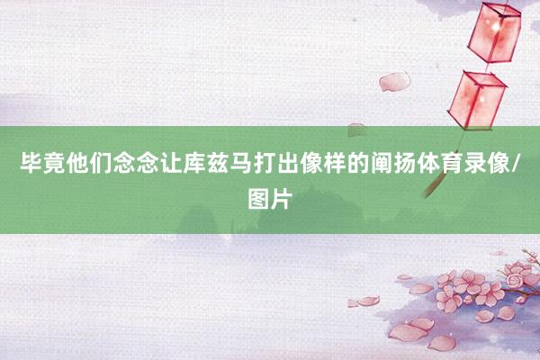 毕竟他们念念让库兹马打出像样的阐扬体育录像/图片