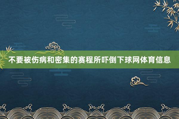 不要被伤病和密集的赛程所吓倒下球网体育信息