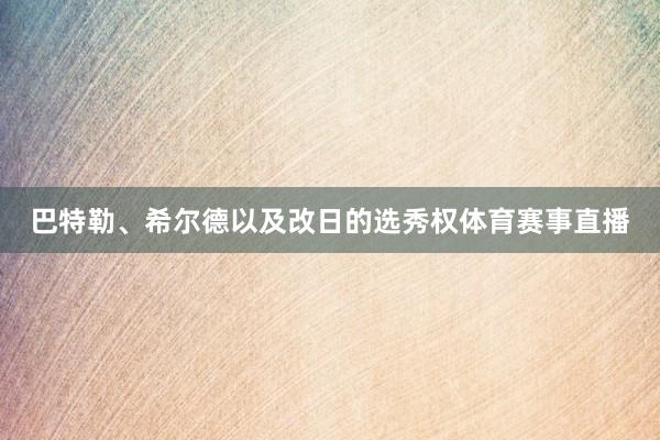 巴特勒、希尔德以及改日的选秀权体育赛事直播
