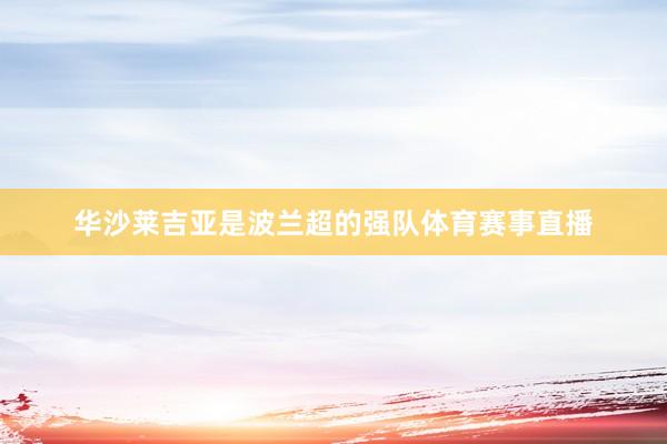 华沙莱吉亚是波兰超的强队体育赛事直播