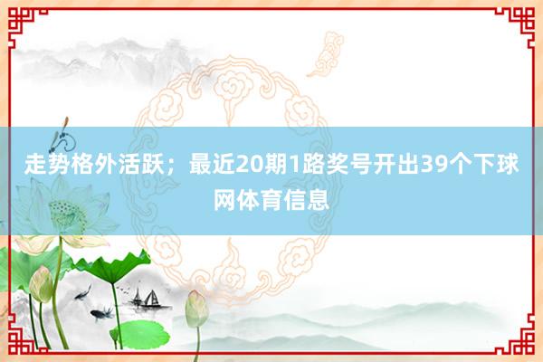 走势格外活跃；最近20期1路奖号开出39个下球网体育信息