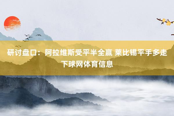 研讨盘口：阿拉维斯受平半全赢 莱比锡平手多走下球网体育信息