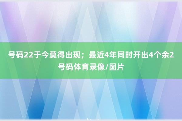 号码22于今莫得出现；最近4年同时开出4个余2号码体育录像/图片