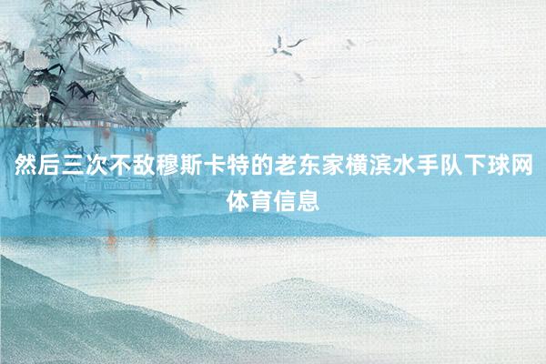 然后三次不敌穆斯卡特的老东家横滨水手队下球网体育信息