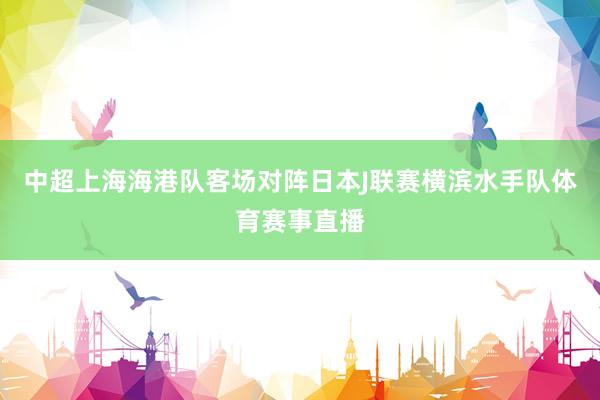 中超上海海港队客场对阵日本J联赛横滨水手队体育赛事直播