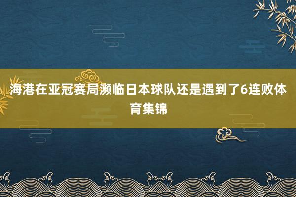 海港在亚冠赛局濒临日本球队还是遇到了6连败体育集锦