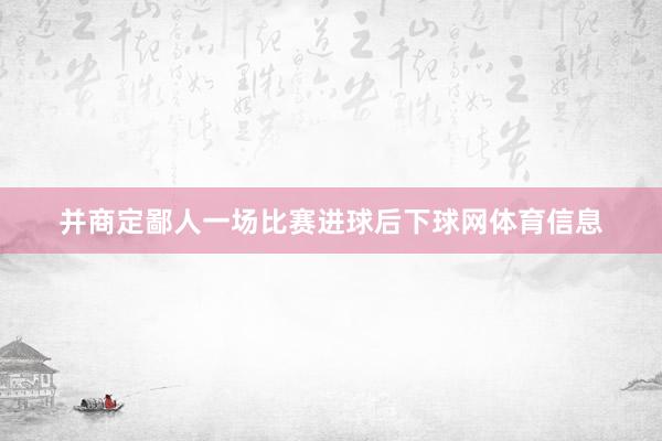 并商定鄙人一场比赛进球后下球网体育信息