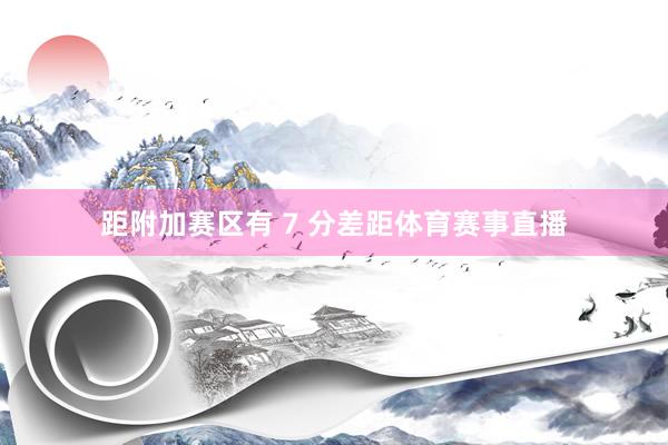 距附加赛区有 7 分差距体育赛事直播