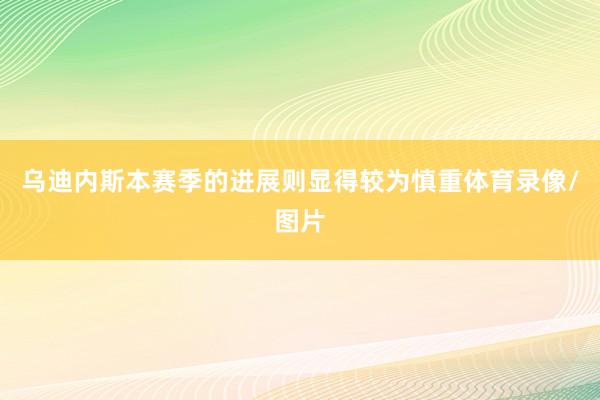 乌迪内斯本赛季的进展则显得较为慎重体育录像/图片