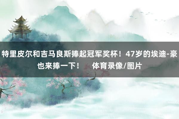 特里皮尔和吉马良斯捧起冠军奖杯！47岁的埃迪-豪也来捧一下！    体育录像/图片