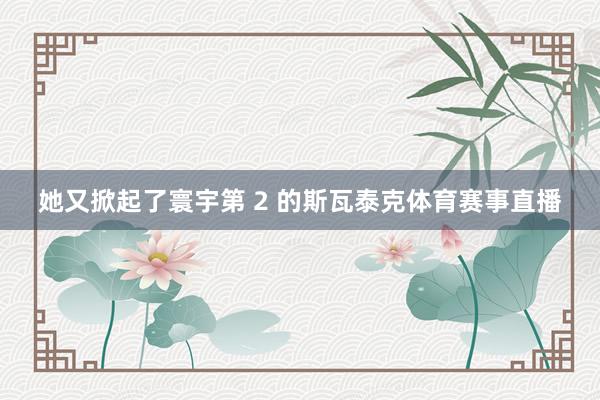 她又掀起了寰宇第 2 的斯瓦泰克体育赛事直播
