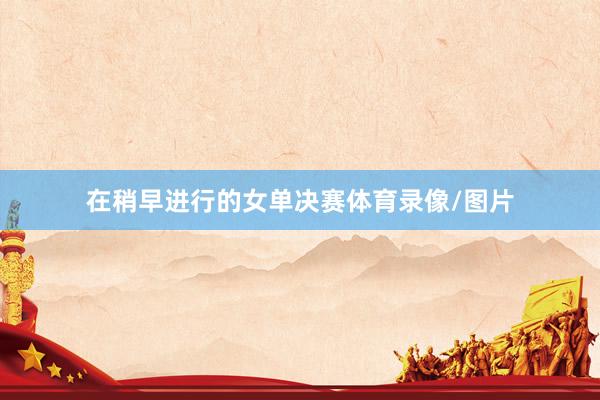 在稍早进行的女单决赛体育录像/图片