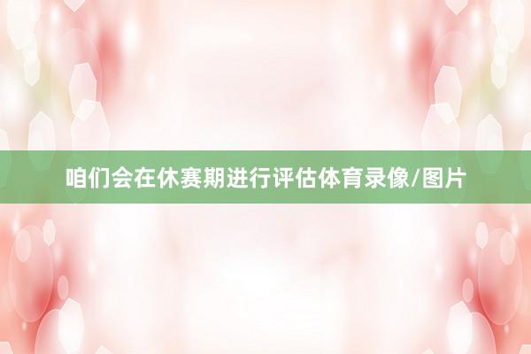 咱们会在休赛期进行评估体育录像/图片