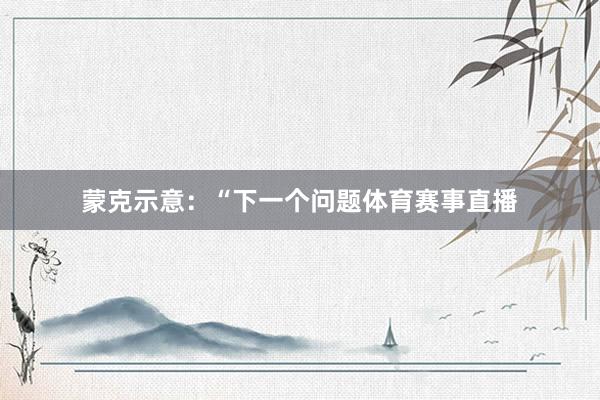 蒙克示意：“下一个问题体育赛事直播