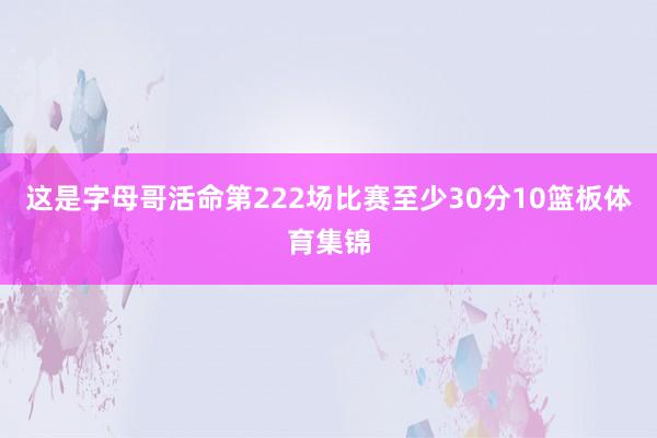 这是字母哥活命第222场比赛至少30分10篮板体育集锦
