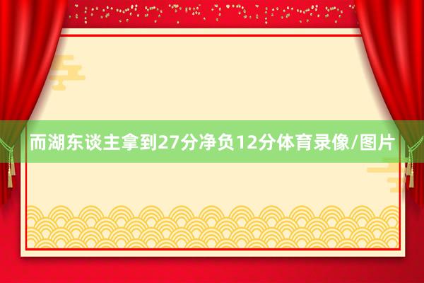 而湖东谈主拿到27分净负12分体育录像/图片