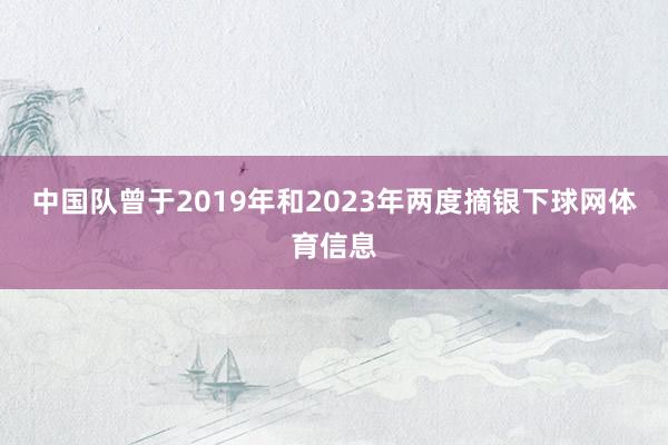 中国队曾于2019年和2023年两度摘银下球网体育信息
