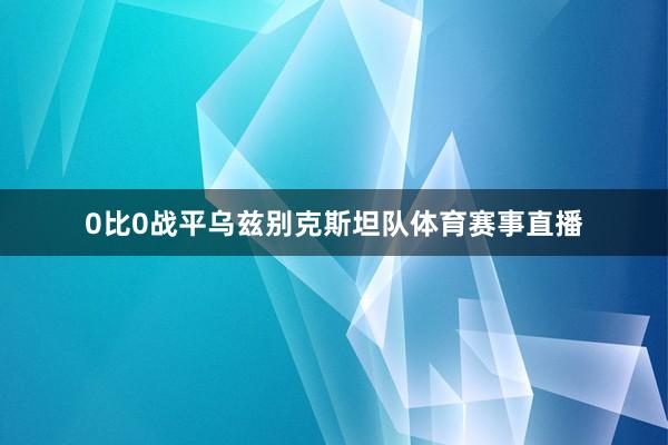 0比0战平乌兹别克斯坦队体育赛事直播