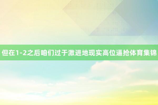 但在1-2之后咱们过于激进地现实高位逼抢体育集锦