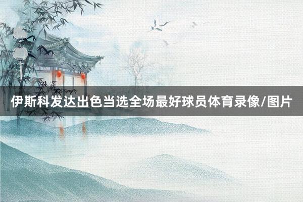 伊斯科发达出色当选全场最好球员体育录像/图片