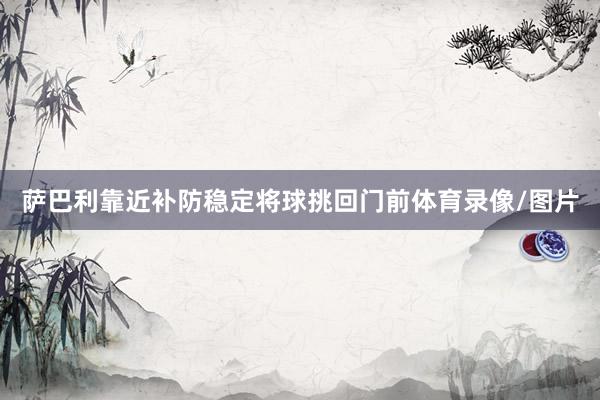 萨巴利靠近补防稳定将球挑回门前体育录像/图片