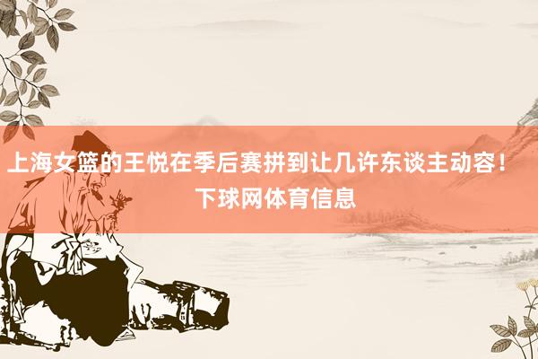 上海女篮的王悦在季后赛拼到让几许东谈主动容！    下球网体育信息