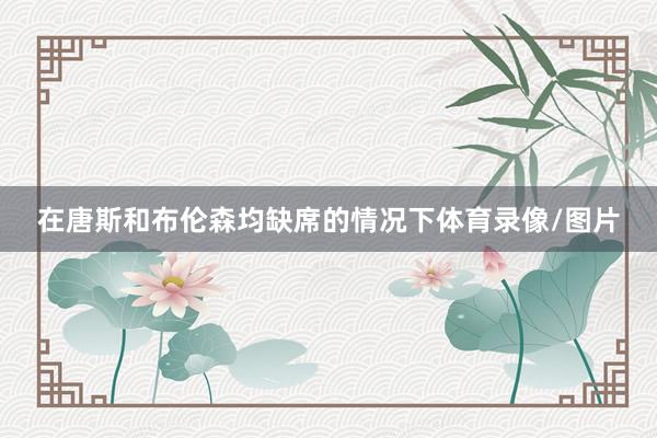 在唐斯和布伦森均缺席的情况下体育录像/图片