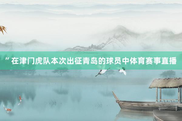 ”在津门虎队本次出征青岛的球员中体育赛事直播