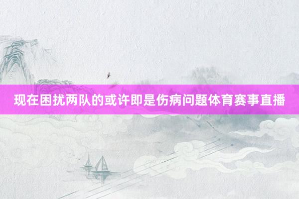 现在困扰两队的或许即是伤病问题体育赛事直播