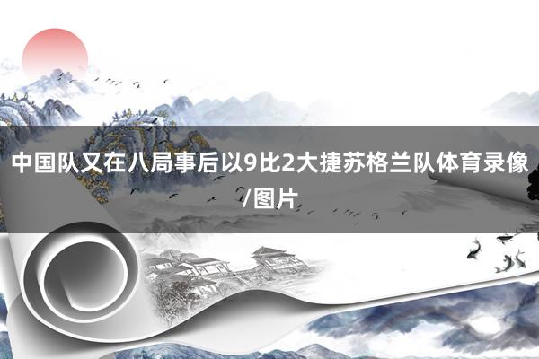 中国队又在八局事后以9比2大捷苏格兰队体育录像/图片