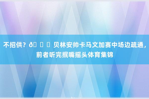 不招供？👀贝林安帅卡马文加赛中场边疏通，前者听完抿嘴摇头体育集锦