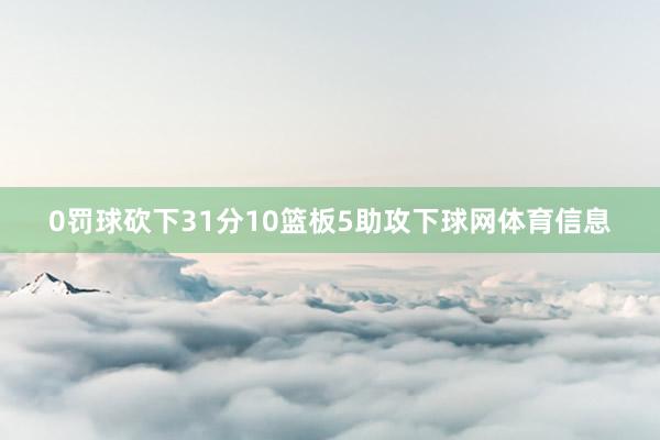 0罚球砍下31分10篮板5助攻下球网体育信息