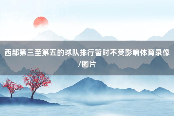 西部第三至第五的球队排行暂时不受影响体育录像/图片