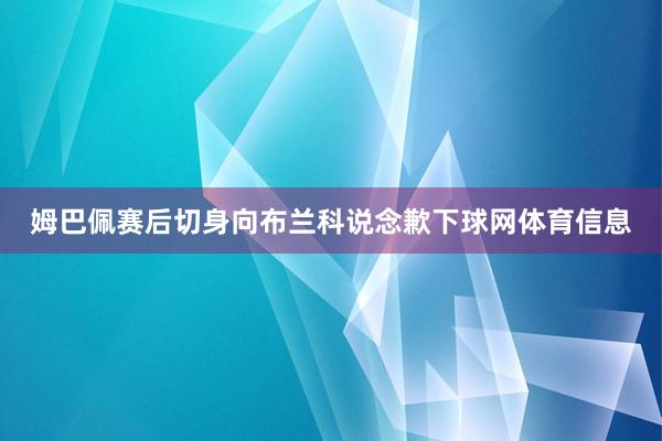 姆巴佩赛后切身向布兰科说念歉下球网体育信息