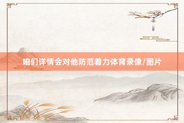 咱们详情会对他防范着力体育录像/图片