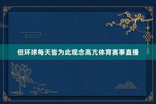 但环球每天皆为此观念高亢体育赛事直播